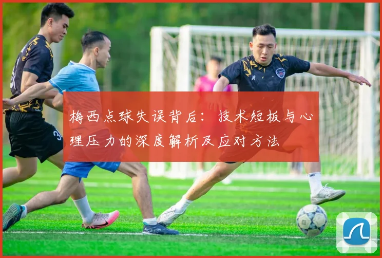 梅西点球失误背后：技术短板与心理压力的深度解析及应对方法
