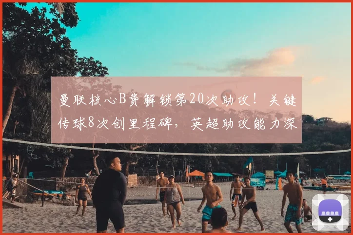 曼联核心B费解锁第20次助攻！关键传球8次创里程碑，英超助攻能力深度解析