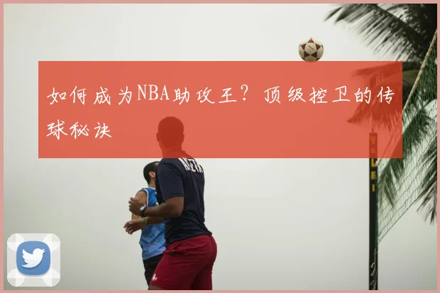 如何成为NBA助攻王?顶级控卫的传球秘诀