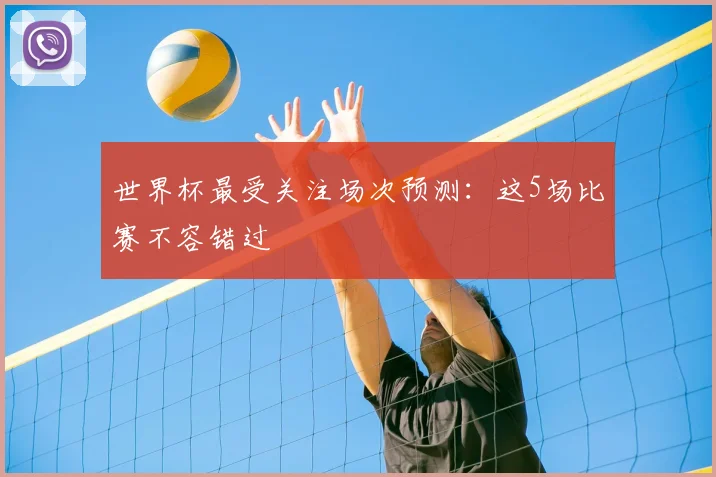 世界杯最受关注场次预测：这5场比赛不容错过