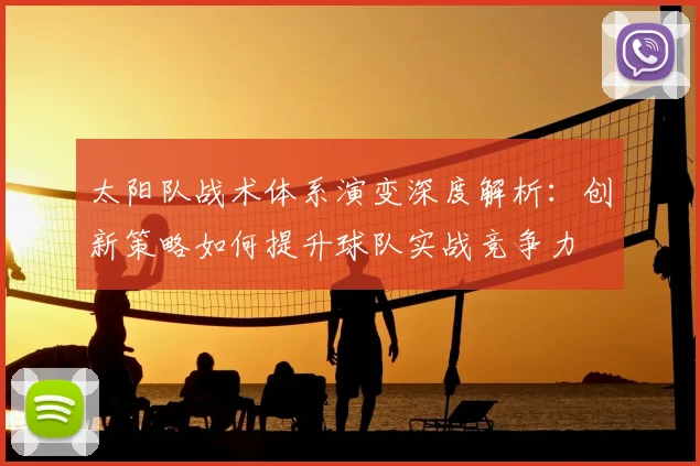 太阳队战术体系演变深度解析：创新策略如何提升球队实战竞争力