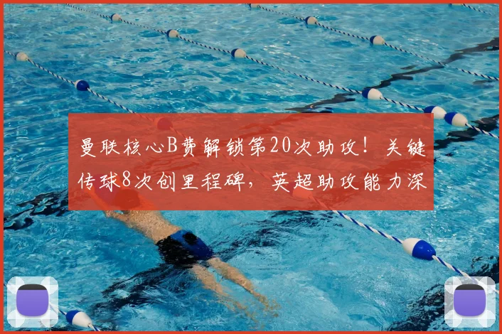 曼联核心B费解锁第20次助攻!关键传球8次创里程碑,英超助攻能力深度解析