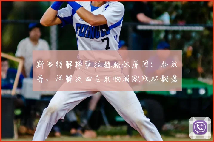斯洛特解释萨拉赫轮休原因：非放弃，详解次回合利物浦欧联杯翻盘策略