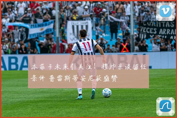 本菲卡未来引关注！穆帅亲谈留任条件 普雷斯蒂安尼获盛赞
