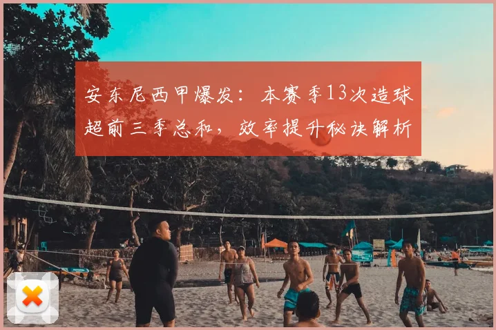 安东尼西甲爆发：本赛季13次造球超前三季总和，效率提升秘诀解析
