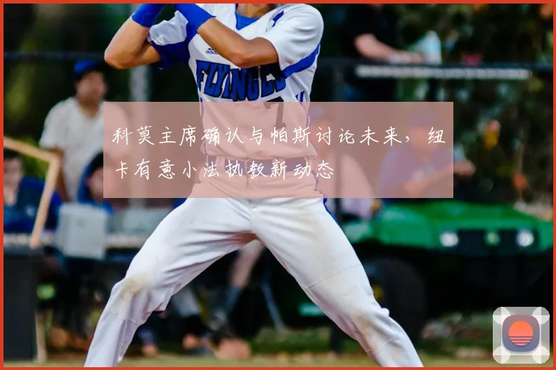 科莫主席确认与帕斯讨论未来，纽卡有意小法执教新动态