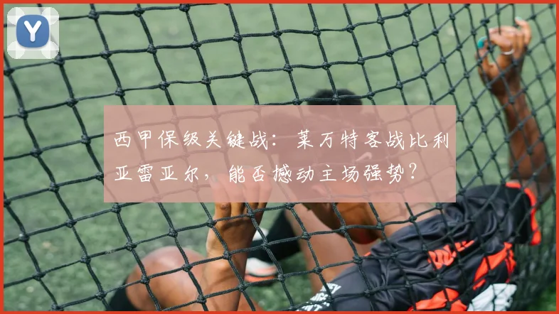 西甲保级关键战:莱万特客战比利亚雷亚尔,能否撼动主场强势?