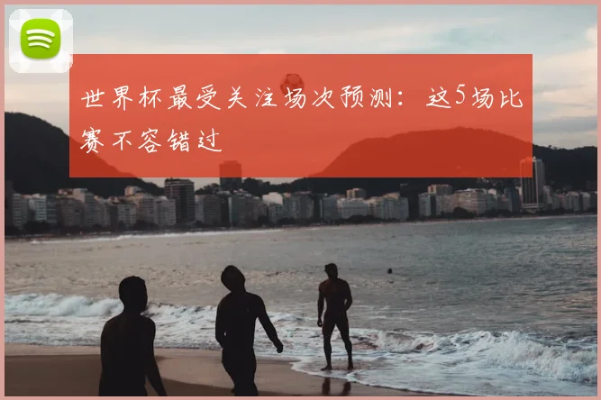 世界杯最受关注场次预测:这5场比赛不容错过