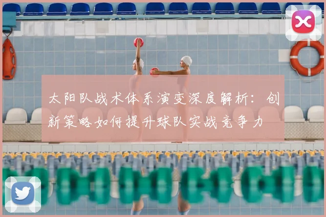 太阳队战术体系演变深度解析：创新策略如何提升球队实战竞争力