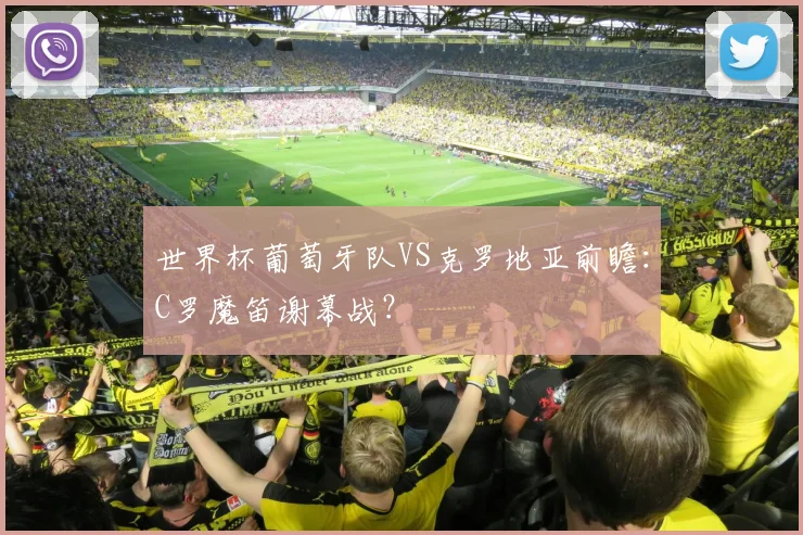 世界杯葡萄牙队VS克罗地亚前瞻:C罗魔笛谢幕战?