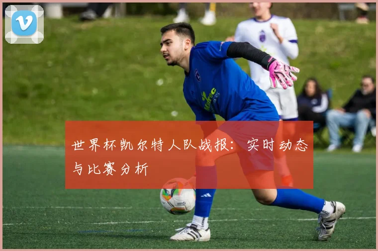 世界杯凯尔特人队战报:实时动态与比赛分析