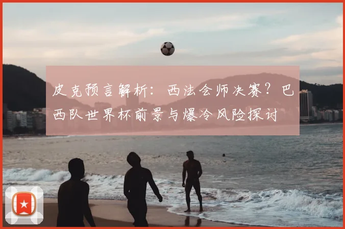 皮克预言解析:西法会师决赛?巴西队世界杯前景与爆冷风险探讨