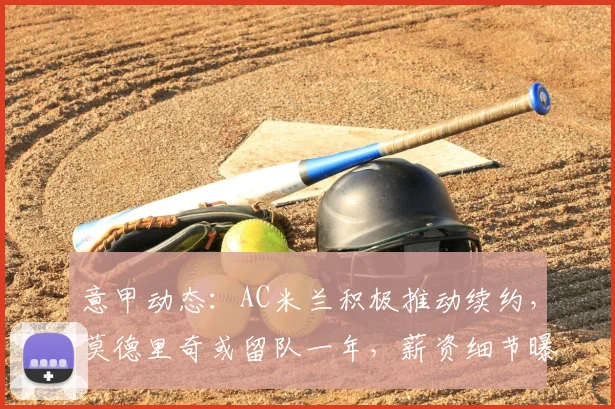 意甲动态：AC米兰积极推动续约，莫德里奇或留队一年，薪资细节曝光