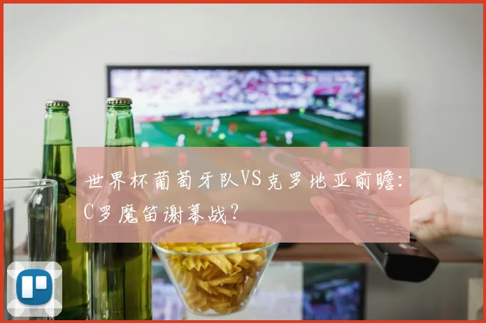 世界杯葡萄牙队VS克罗地亚前瞻：C罗魔笛谢幕战？