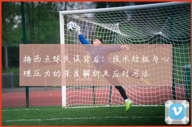 梅西点球失误背后：技术短板与心理压力的深度解析及应对方法