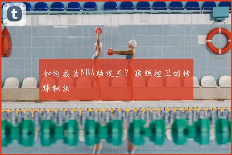 如何成为NBA助攻王？顶级控卫的传球秘诀