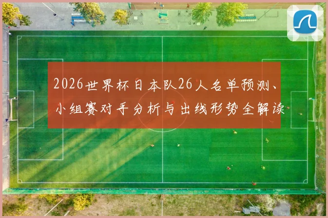 2026世界杯日本队26人名单预测、小组赛对手分析与出线形势全解读